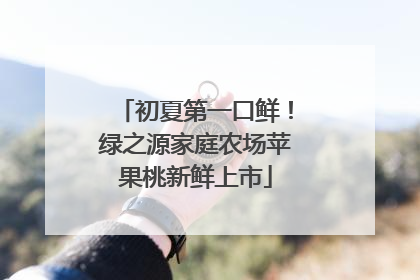 初夏第一口鲜！绿之源家庭农场苹果桃新鲜上市