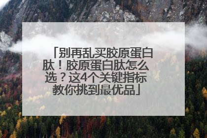 别再乱买胶原蛋白肽！胶原蛋白肽怎么选？这4个关键指标教你挑到最优品
