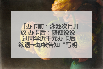 办卡前：泳池次月开放 办卡后：随便说说 过同学近千元办卡后欲退卡却被告知“写明不退不转”！