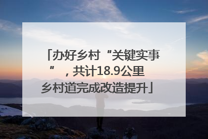 办好乡村“关键实事”，共计18.9公里乡村道完成改造提升