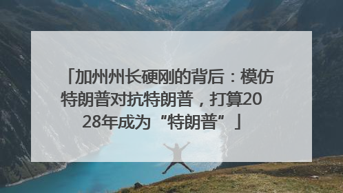 加州州长硬刚的背后：模仿特朗普对抗特朗普，打算2028年成为“特朗普”