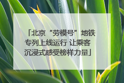 北京“劳模号”地铁专列上线运行 让乘客沉浸式感受榜样力量