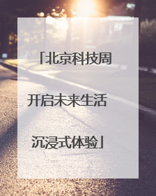 北京科技周开启未来生活沉浸式体验