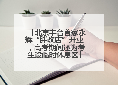 北京丰台首家永辉“胖改店”开业，高考期间还为考生设临时休息区