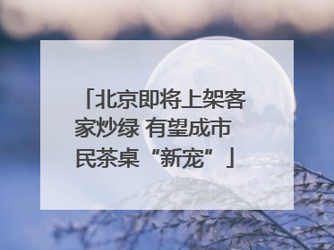 北京即将上架客家炒绿 有望成市民茶桌“新宠”