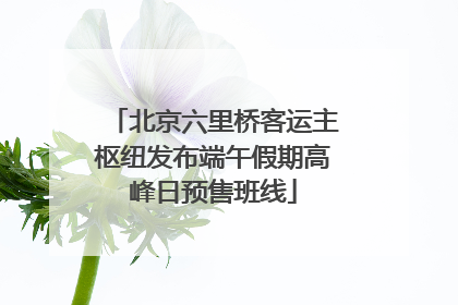 北京六里桥客运主枢纽发布端午假期高峰日预售班线