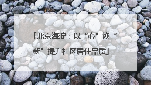 北京海淀：以“心”焕“新”提升社区居住品质