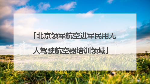 北京领军航空进军民用无人驾驶航空器培训领域