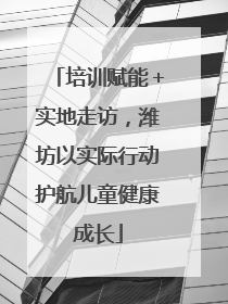 培训赋能＋实地走访，潍坊以实际行动护航儿童健康成长