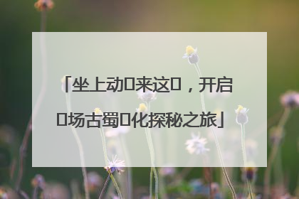 坐上动⻋来这⾥，开启⼀场古蜀⽂化探秘之旅