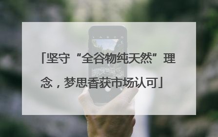 坚守“全谷物纯天然”理念，梦思香获市场认可