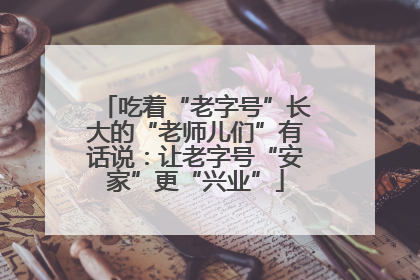 吃着“老字号”长大的“老师儿们”有话说：让老字号“安家”更“兴业”