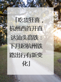 吃货狂喜，杭州西首开直达汕头高铁：下月起杭州铁路出行有新变化