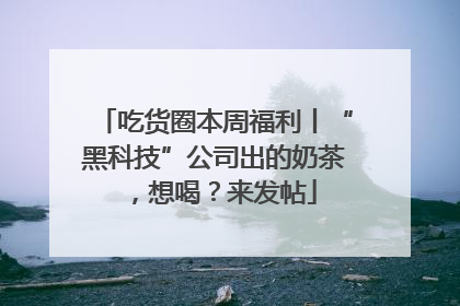 吃货圈本周福利丨“黑科技”公司出的奶茶，想喝？来发帖