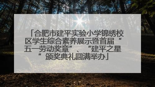 合肥市建平实验小学锦绣校区学生综合素养展示暨首届“五一劳动奖章”、“建平之星”颁奖典礼圆满举办
