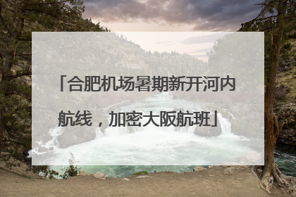 合肥机场暑期新开河内航线，加密大阪航班