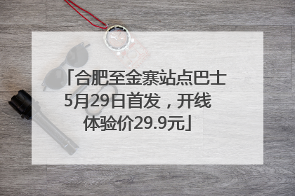 合肥至金寨站点巴士5月29日首发，开线体验价29.9元