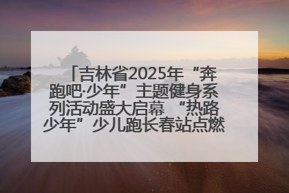 吉林省2025年“奔跑吧·少年”主题健身系列活动盛大启幕 “热路少年”少儿跑长春站点燃少年运动热情