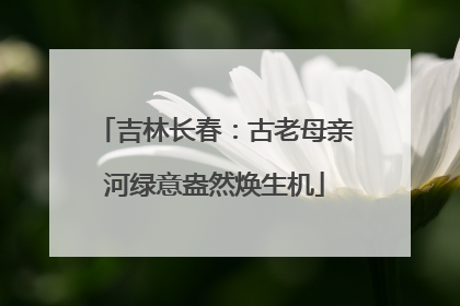 吉林长春：古老母亲河绿意盎然焕生机