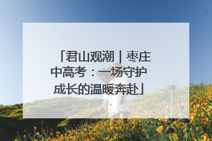 君山观潮｜枣庄中高考：一场守护成长的温暖奔赴