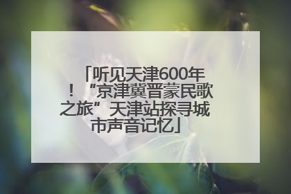 听见天津600年！“京津冀晋蒙民歌之旅”天津站探寻城市声音记忆