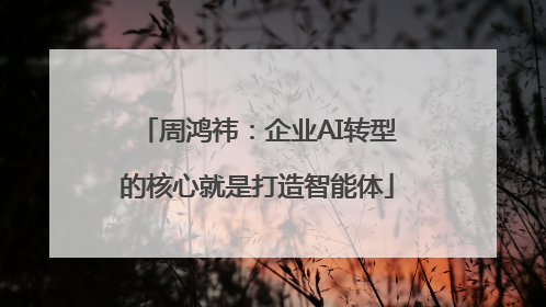 周鸿祎：企业AI转型的核心就是打造智能体