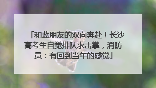 和蓝朋友的双向奔赴！长沙高考生自觉排队求击掌，消防员：有回到当年的感觉