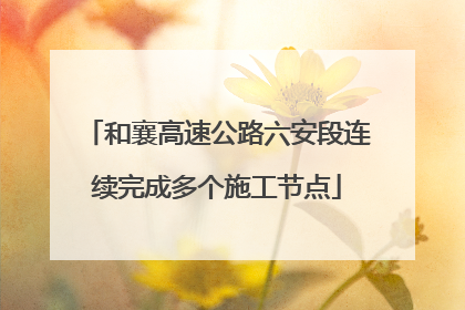 和襄高速公路六安段连续完成多个施工节点