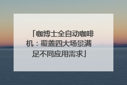 咖博士全自动咖啡机：覆盖四大场景满足不同应用需求