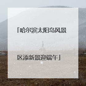 哈尔滨太阳岛风景区添新景迎端午