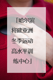 哈尔滨将建亚洲冬季运动高水平训练中心
