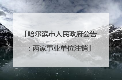 哈尔滨市人民政府公告：两家事业单位注销