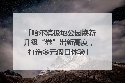 哈尔滨极地公园焕新升级“卷”出新高度，打造多元假日体验