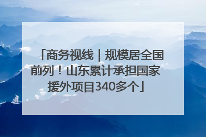 商务视线｜规模居全国前列！山东累计承担国家援外项目340多个