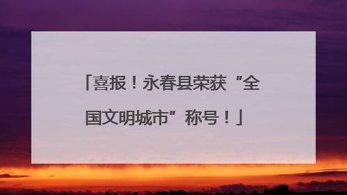 喜报！永春县荣获“全国文明城市”称号！