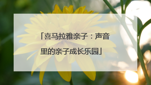 喜马拉雅亲子：声音里的亲子成长乐园