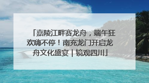 嘉陵江畔赛龙舟，端午狂欢嗨不停！南充龙门开启龙舟文化盛宴｜镜观四川