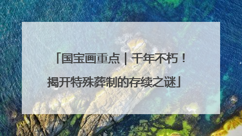 国宝画重点｜千年不朽！揭开特殊葬制的存续之谜