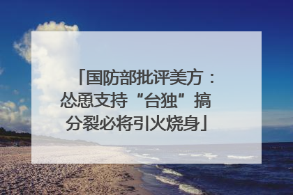 国防部批评美方：怂恿支持“台独”搞分裂必将引火烧身