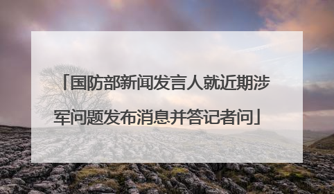 国防部新闻发言人就近期涉军问题发布消息并答记者问