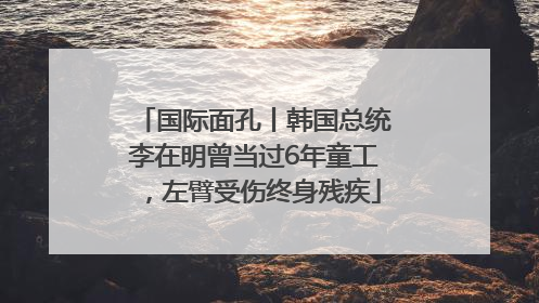 国际面孔丨韩国总统李在明曾当过6年童工，左臂受伤终身残疾