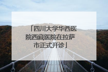 四川大学华西医院西藏医院在拉萨市正式开诊