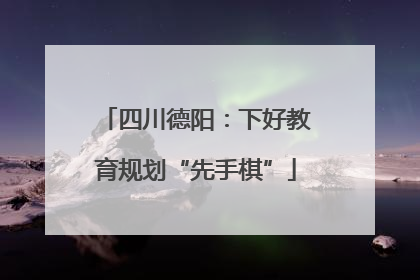 四川德阳：下好教育规划“先手棋”