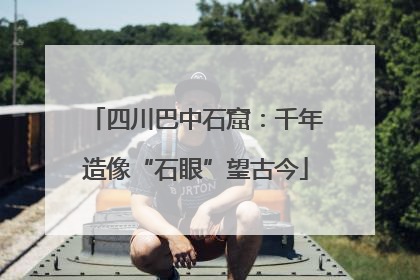 四川巴中石窟：千年造像“石眼”望古今