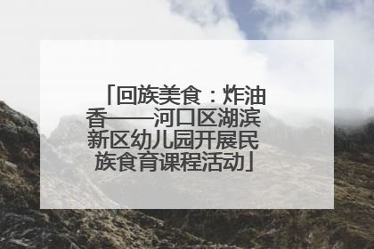 回族美食：炸油香——河口区湖滨新区幼儿园开展民族食育课程活动
