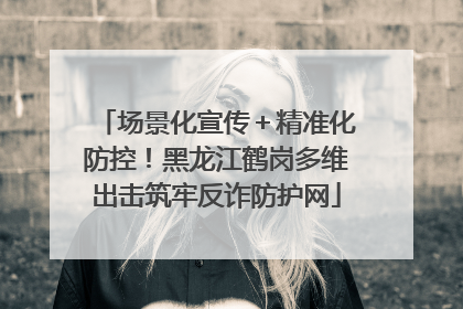 场景化宣传＋精准化防控！黑龙江鹤岗多维出击筑牢反诈防护网
