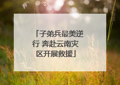 子弟兵最美逆行 奔赴云南灾区开展救援