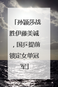 孙颖莎战胜伊藤美诚，国乒提前锁定女单冠军