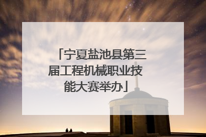 宁夏盐池县第三届工程机械职业技能大赛举办
