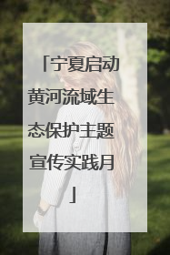 宁夏启动黄河流域生态保护主题宣传实践月